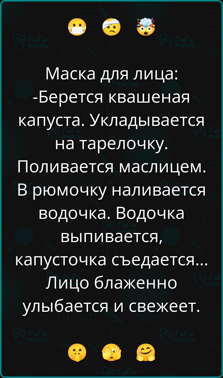 Маска для лица: -Берется квашеная капуста. Укладывается на тарелочку. Поливается маслицем. В рюмочку наливается водочка. Водочка выпивается, капусточка съедается... Лицо блаженно улыбается и свежет.