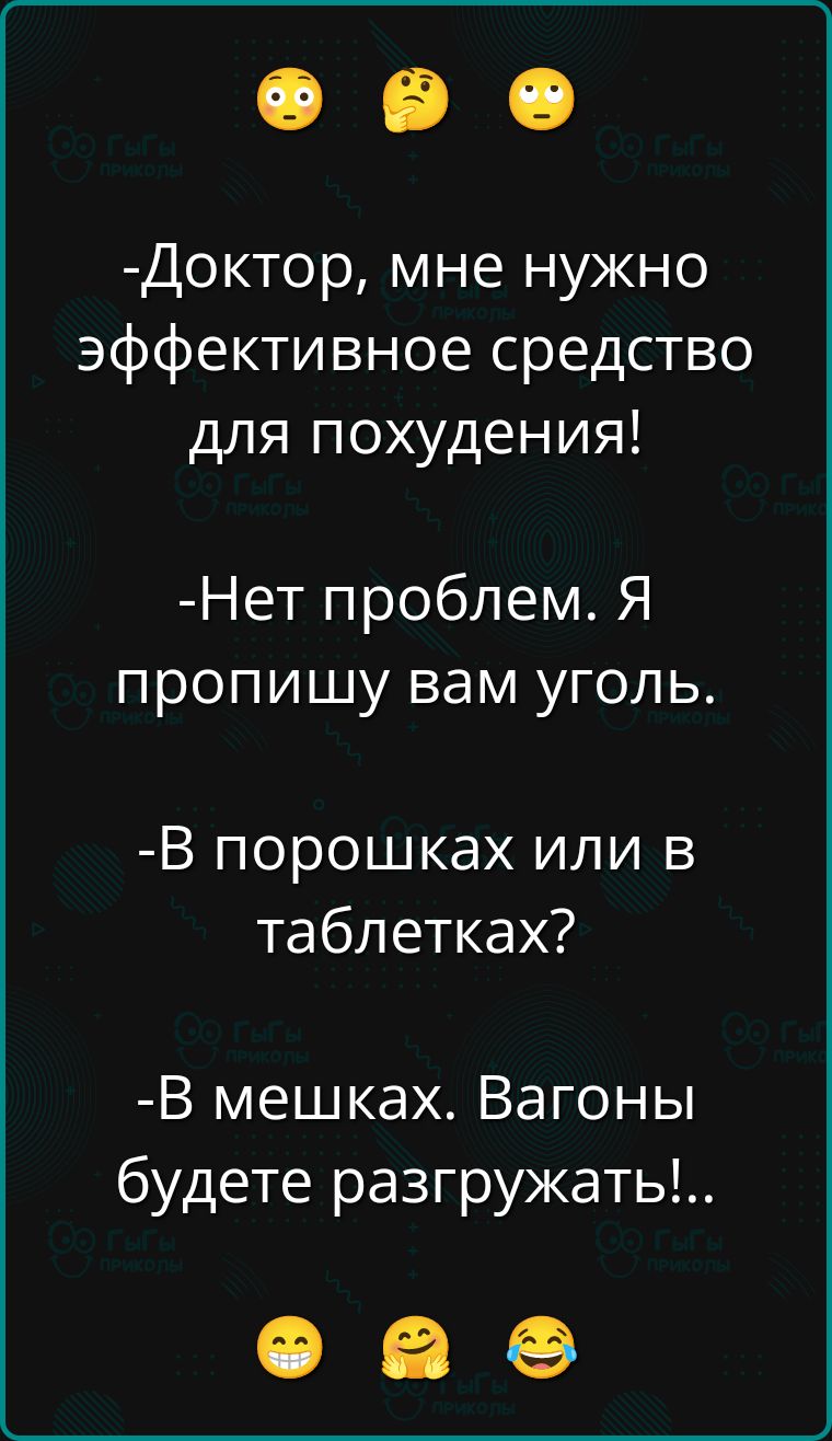 -Доктор, мне нужно эффективное средство для похудения!
-Нет проблем. Я пропишу вам уголь.
-В порошках или в таблетках?
-В мешках. Вагоны будете разгружать!..