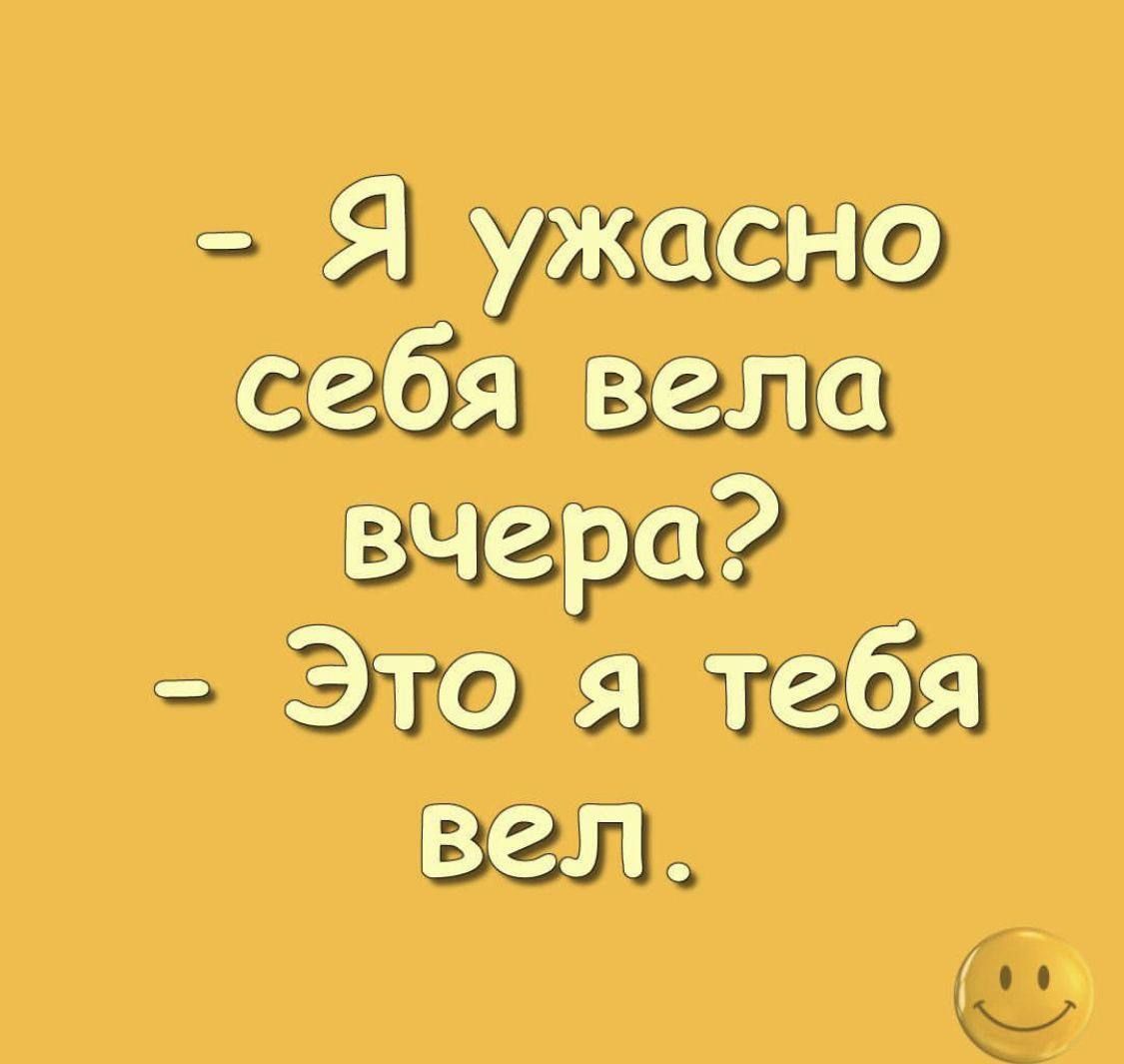- Я ужасно себя вела вчера? - Это я тебя вел.