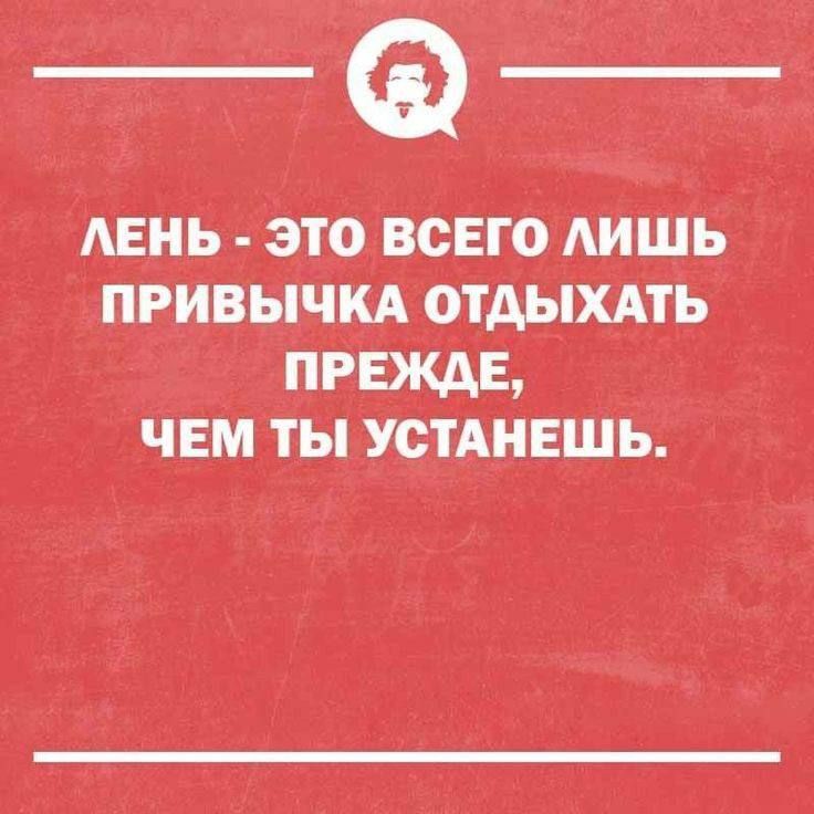 ЛЕНЬ - ЭТО ВСЕГО ЛИШЬ ПРИВЫЧКА ОТДЫХАТЬ ПРЕЖДЕ, ЧЕМ ТЫ УСТАНЕШЬ.