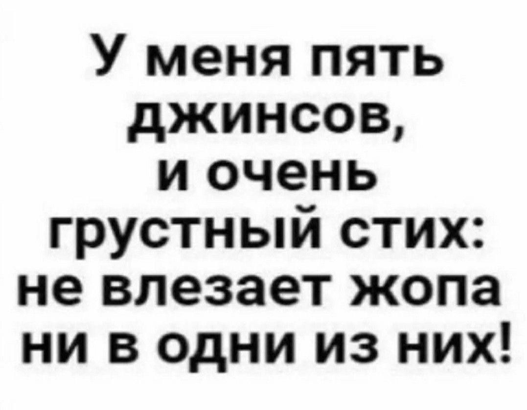 У меня пять джинсов, и очень грустный стих: не влезает жопа ни в один из них!
