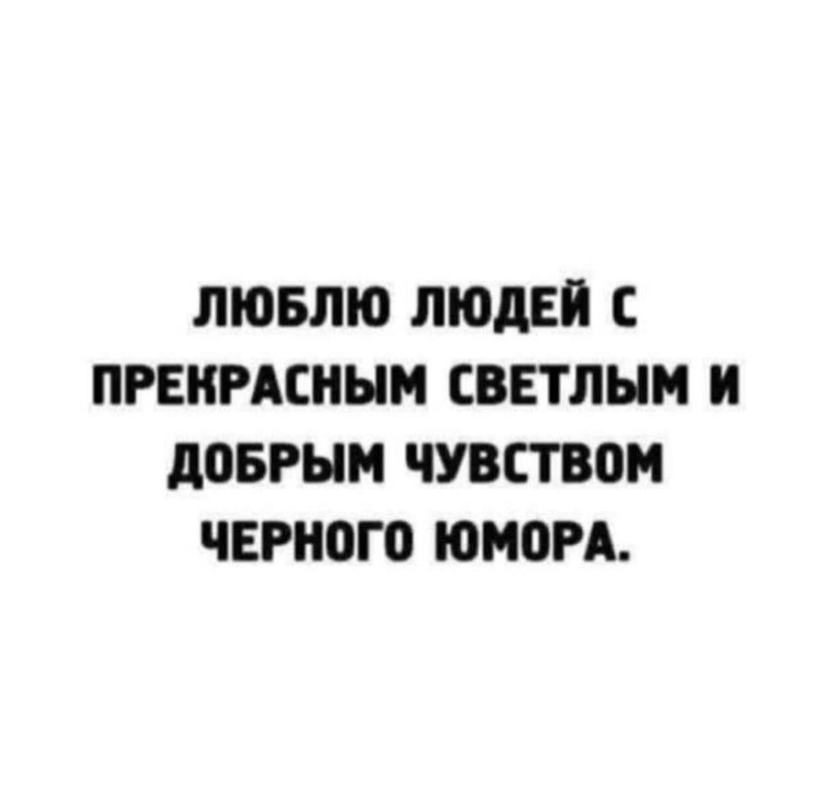 ЛЮБЛЮ ЛЮДЕЙ С ПРЕКРАСНЫМ СВЕТЛЫМ И ДОБРЫМ ЧУВСТВОМ ЧЁРНОГО ЮМОРА.