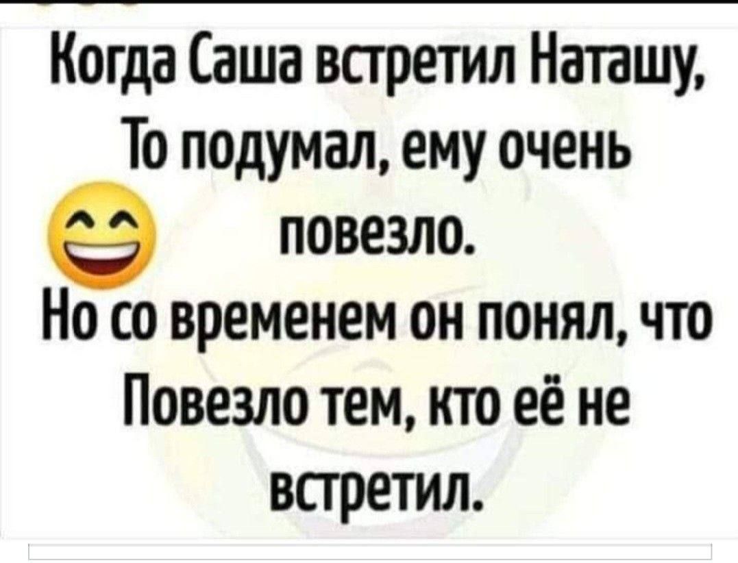 Когда Саша встретил Наташу, То подумал, ему очень повезло. Но со временем он понял, что Повезло тем, кто её не встретил.