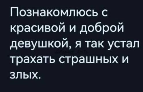 Познакомлюсь с красивой и доброй девушкой, я так устал трахать страшных и злых.