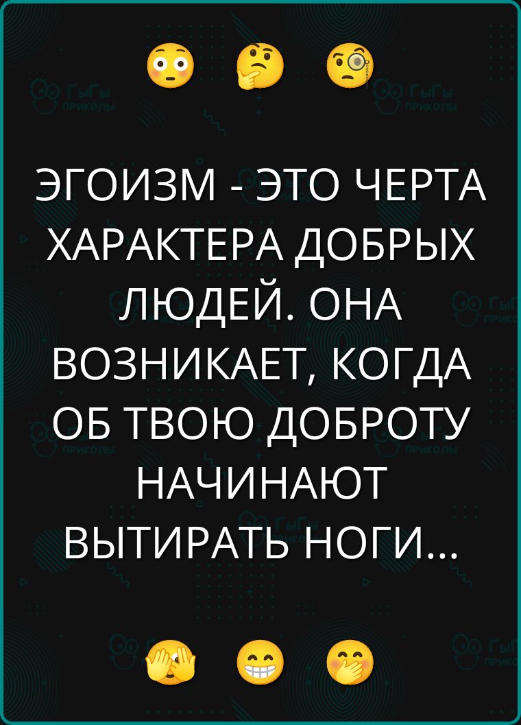 ЭГОИЗМ - ЭТО ЧЕРТА ХАРАКТЕРА ДОБРЫХ ЛЮДЕЙ. ОНА ВОЗНИКАЕТ, КОГДА ОБ ТВОЮ ДОБРОТУ НАЧИНАЮТ ВЫТИРАТЬ НОГИ...