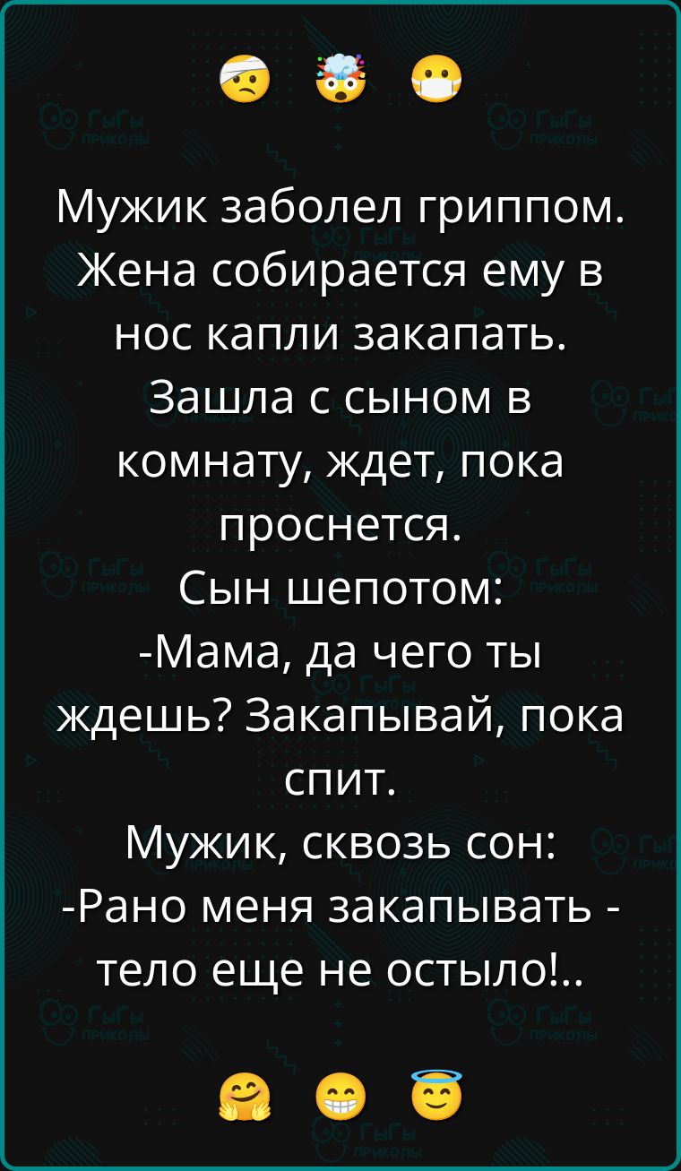 Мужик заболел гриппом. Жена собирается ему в нос капли zakapat'. Зашла с сыном в комнату, ждет, пока проснется. Сын шепотом: -Мама, да чего ты ждешь? Закупай, пока спит. Мужик, сквозь сон: -Рано меня закатывать - тело еще не остыло!..