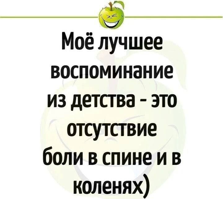 Моё лучшее воспоминание из детства - это отсутствие боли в спине и в коленях)