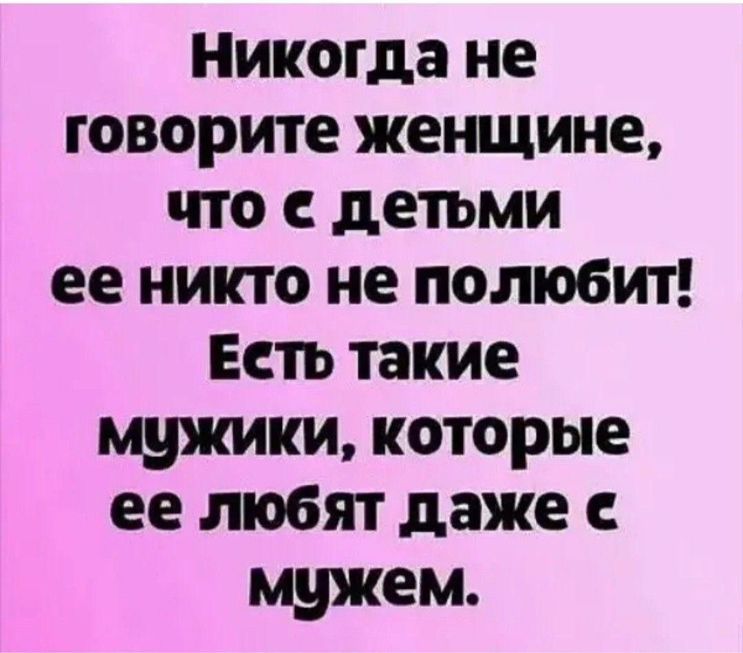 Никогда не говорите женщине, что с детьми ее никто не полюбит! Есть такие мужики, которые ее любят даже с мужем.