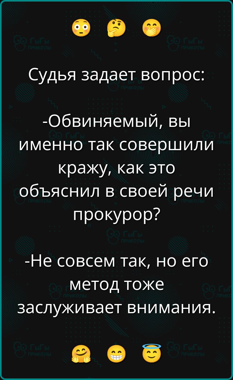 Судья задает вопрос:
-Обвиняемый, вы именно так совершили кражу, как это объяснил в своей речи прокурор?
-Не совсем так, но его метод тоже заслуживает внимания.