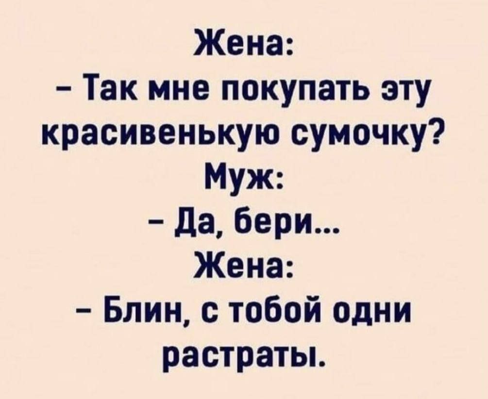 Жена:
- Так мне покупать эту красивенькую сумочку?
Муж:
- Да, бери...
Жена:
- Блин, с тобой одни растраты.