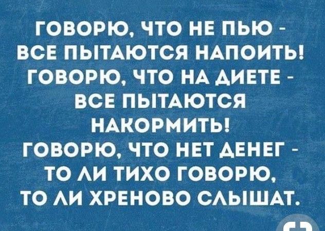 ГОВОРЮ, ЧТО НЕ ПЬЮ - ВСЕ ПЫТАЮТСЯ НАПОИТЬ! ГОВОРЮ, ЧТО НА ДИЕТЕ - ВСЕ ПЫТАЮТСЯ НАКОРМИТЬ! ГОВОРЮ, ЧТО НЕТ ДЕНЕГ - ТО ЛИ ТИХО ГОВОРЮ, ТО ЛИ ХРЕНОВО СЛЫШАТ.