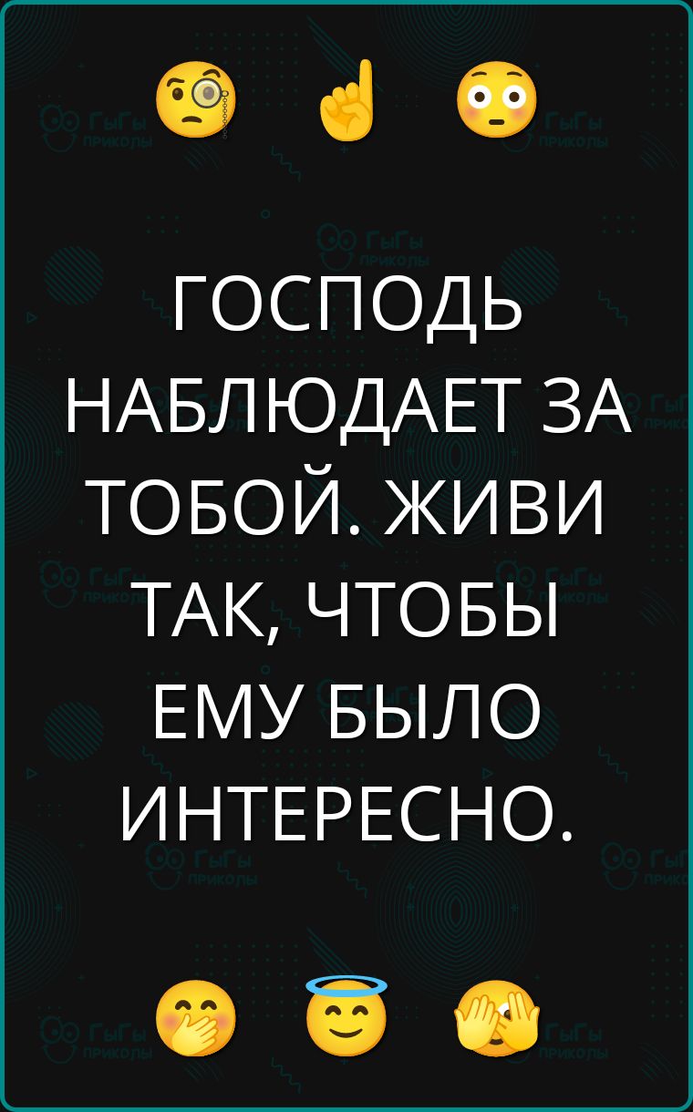 ГОСПОДЬ НАБЛЮДАЕТ ЗА ТОБОЙ. ЖИВИ ТАК, ЧТОБЫ ЕМУ БЫЛО ИНТЕРЕСНО.