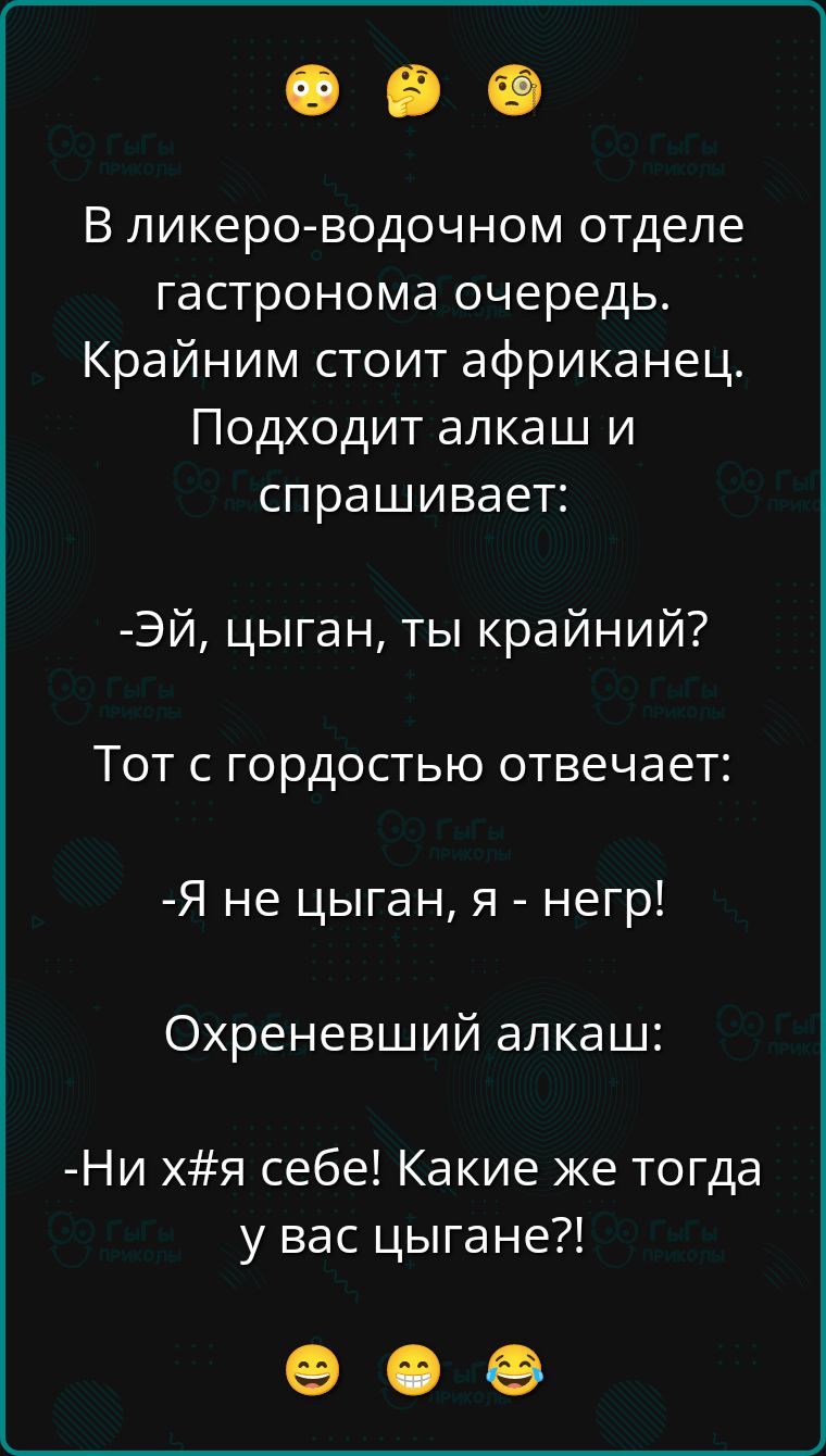 В ликеро-водочном отделе гастронома очередь. Крайним стоит африканец. Подходит алкаш и спрашивает:

- Эй, цыган, ты крайний?
Тот с гордостью отвечает:

- Я не цыган, я - негр!

Охреневший алкаш:

- Ни х#я себе! Какие же тогда у вас цыгане?!