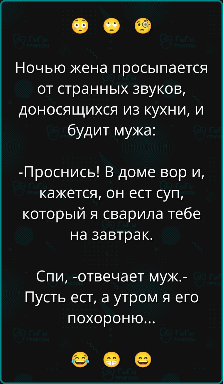 Ночью жена просыпается от странных звуков, доносящихся из кухни, и будит мужа:
- Проснись! В доме вор и, кажется, он ест суп, который я сварила тебе на завтрак.
Спи, - отвечает муж. - Пусть ест, а утром я его похороню...