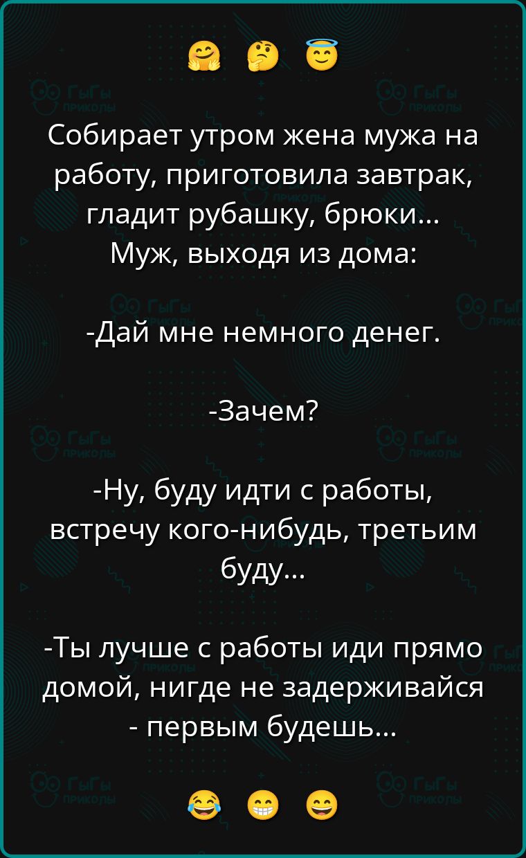 Собирает утром жена мужа на работу, приготовила завтрак, гладит рубашку, брюки... Муж, выходя из дома:

- Дай мне немного денег.

- Зачем?

- Ну, буду идти с работы, встречу кого-нибудь, третьим буду...

- Ты лучше с работы иди прямо домой, нигде не задерживайся - первым будешь...