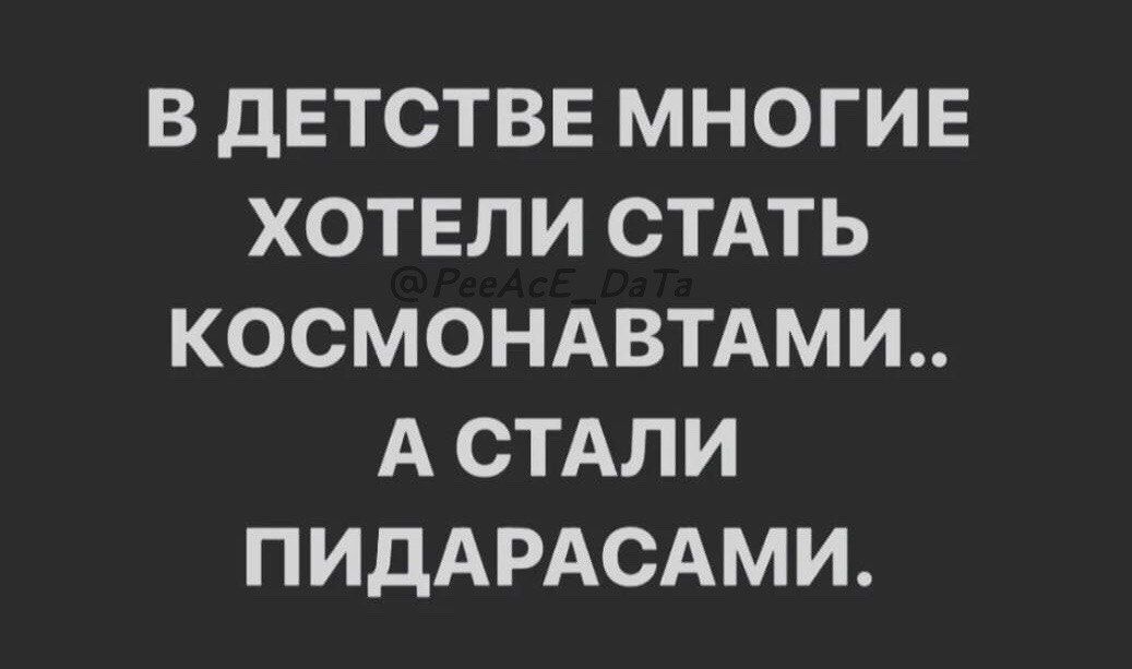В детстве многие хотели стать космонавтами.. а стали пидарасами.