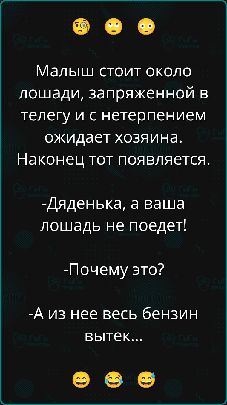 Малыш стоит около лошади, запряженной в телегу, и с нетерпением ожидает хозяина. Наконец тот появляется.
- Дяденька, а ваша лошадь не поедет!
- Почему это?
- А из нее весь бензин выtek...