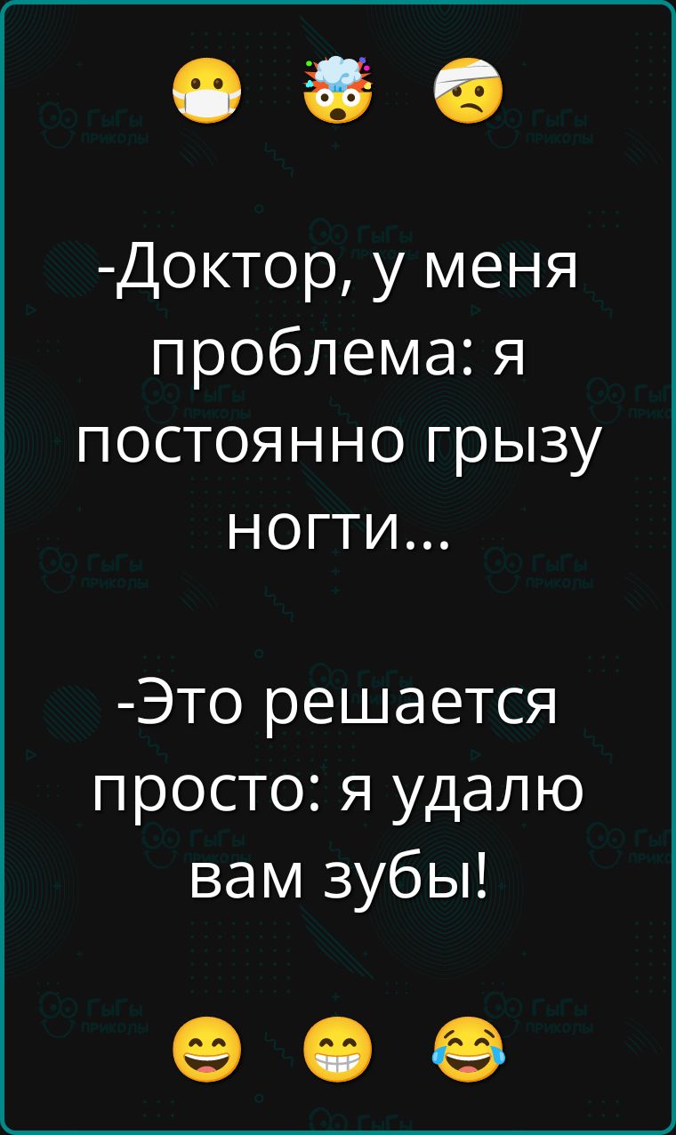 -Доктор, у меня проблема: я постоянно грызу ногти...  -Это решается просто: я удалю вам зубы!