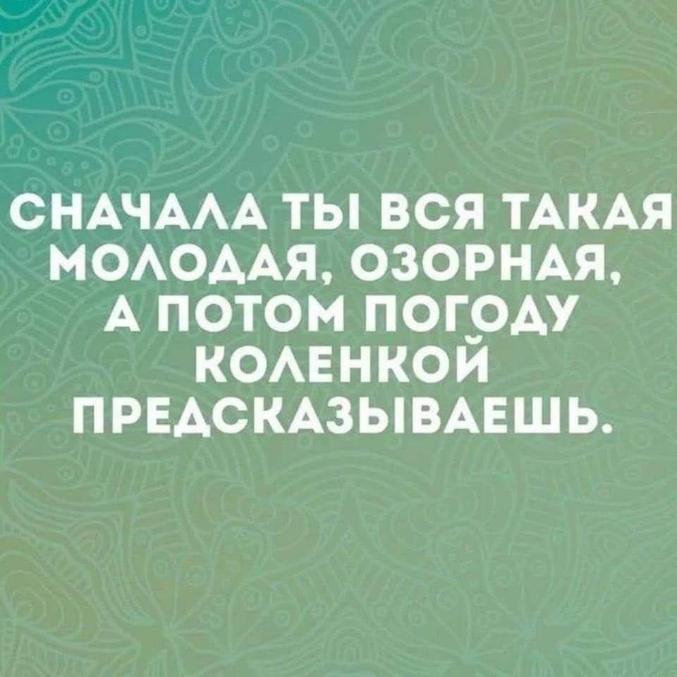 Сначала ты вся такая молодая, озорная, а потом погоду коленкой предсказываешь.