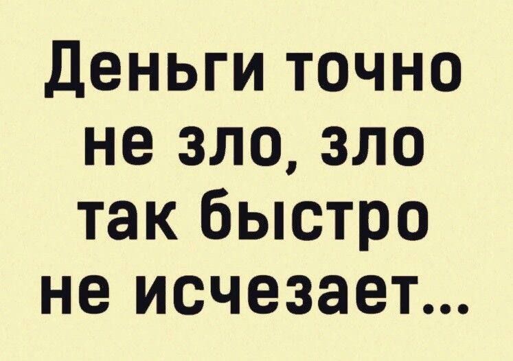 Деньги точно не зло, зло так быстро не исчезает...