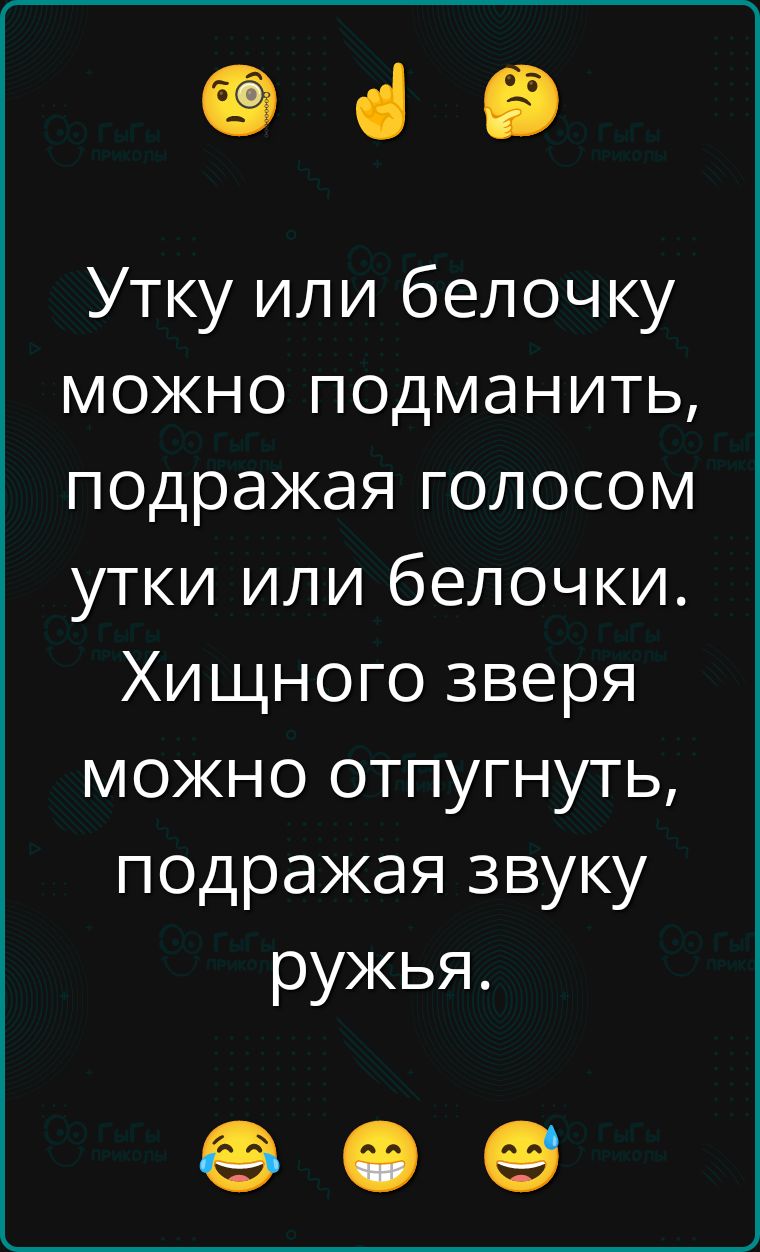 Утку или белочку можно подманить, подражая голосом утки или белочки. Хищного зверя можно отпугнуть, подражая звуку ружья.