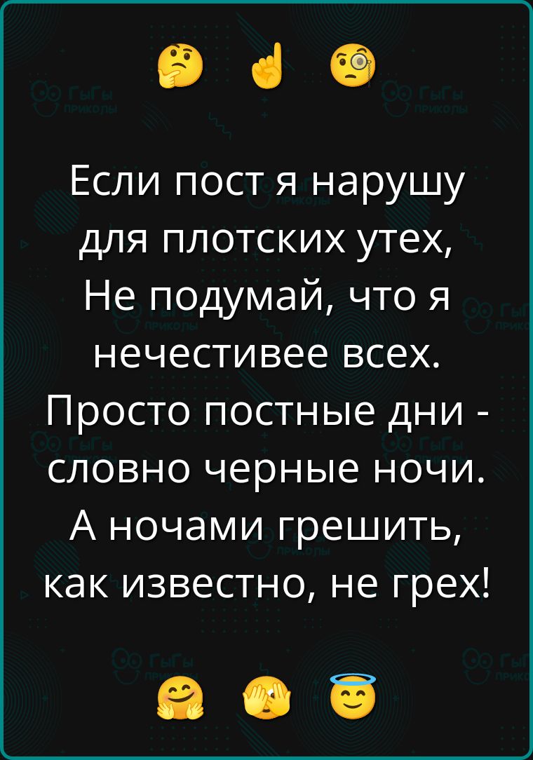 Если пост я нарушу для плотских утех, Не подумай, что я нечестивее всех. Просто постные дни - словно черные ночи. А ночами грешить, как известно, не грех!