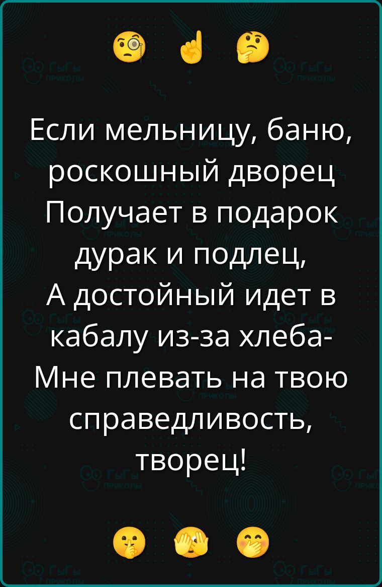 Если мельницу, баню, роскошный дворец Получает в подарок дурак и подлец, А достойный идет в кабалу из-за хлеба- Мне плевать на твою справедливость, творец!