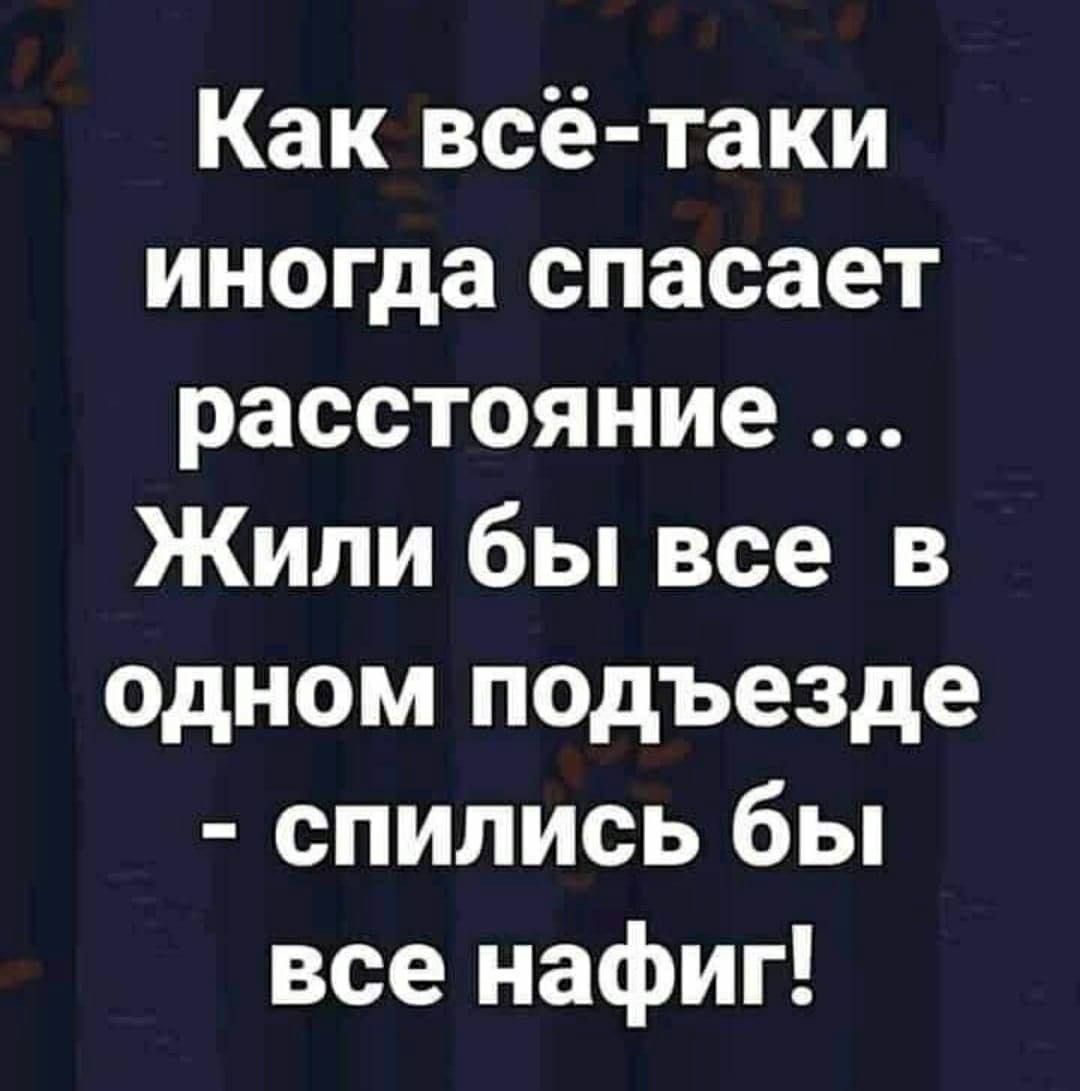 Как всё-таки иногда спасает расстояние ... Жили бы все в одном подъезде - спились бы все нафиг!