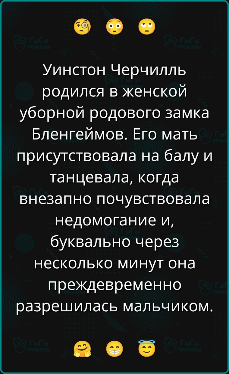 Уинстон Черчилль родился в женской уборной родового замка Бленгеймов. Его мать присутствовала на балу и танцевала, когда внезапно почувствовала недомогание и, буквально через несколько минут она преждевременно разрешилась мальчиком.