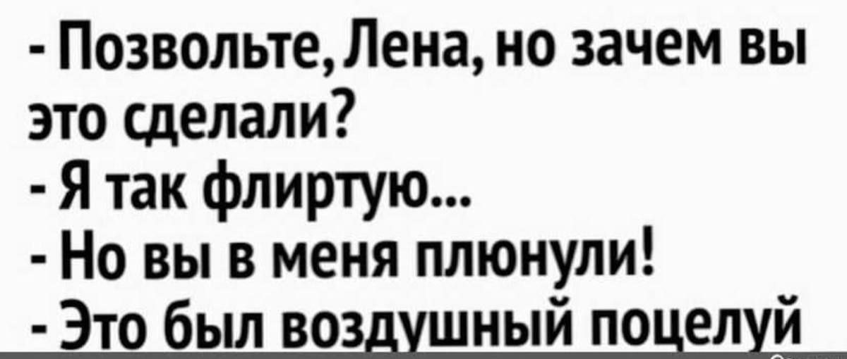 - Позвольте, Лена, но зачем вы это сделали? - Я так флиртую... - Но вы в меня плюнули! - Это был воздушный поцелуй.