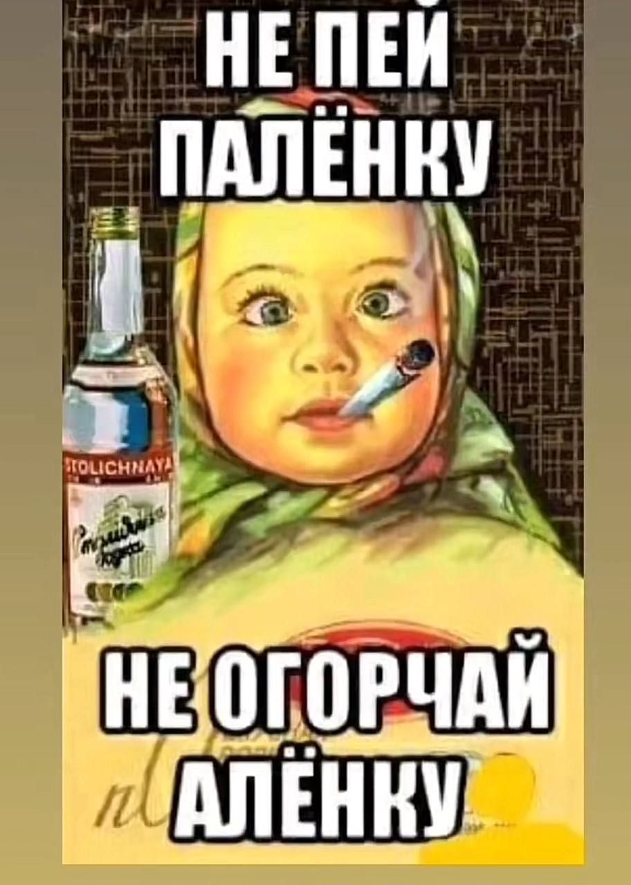 НЕ ПЕЙ ПАЛЁНКУ
НЕ ОГОРЧАЙ АЛЁНКУ