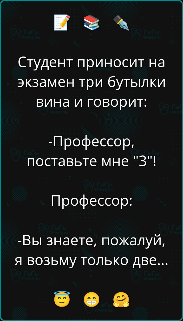 Студент приносит на экзамен три бутылки вина и говорит:
- Профессор, поставьте мне 