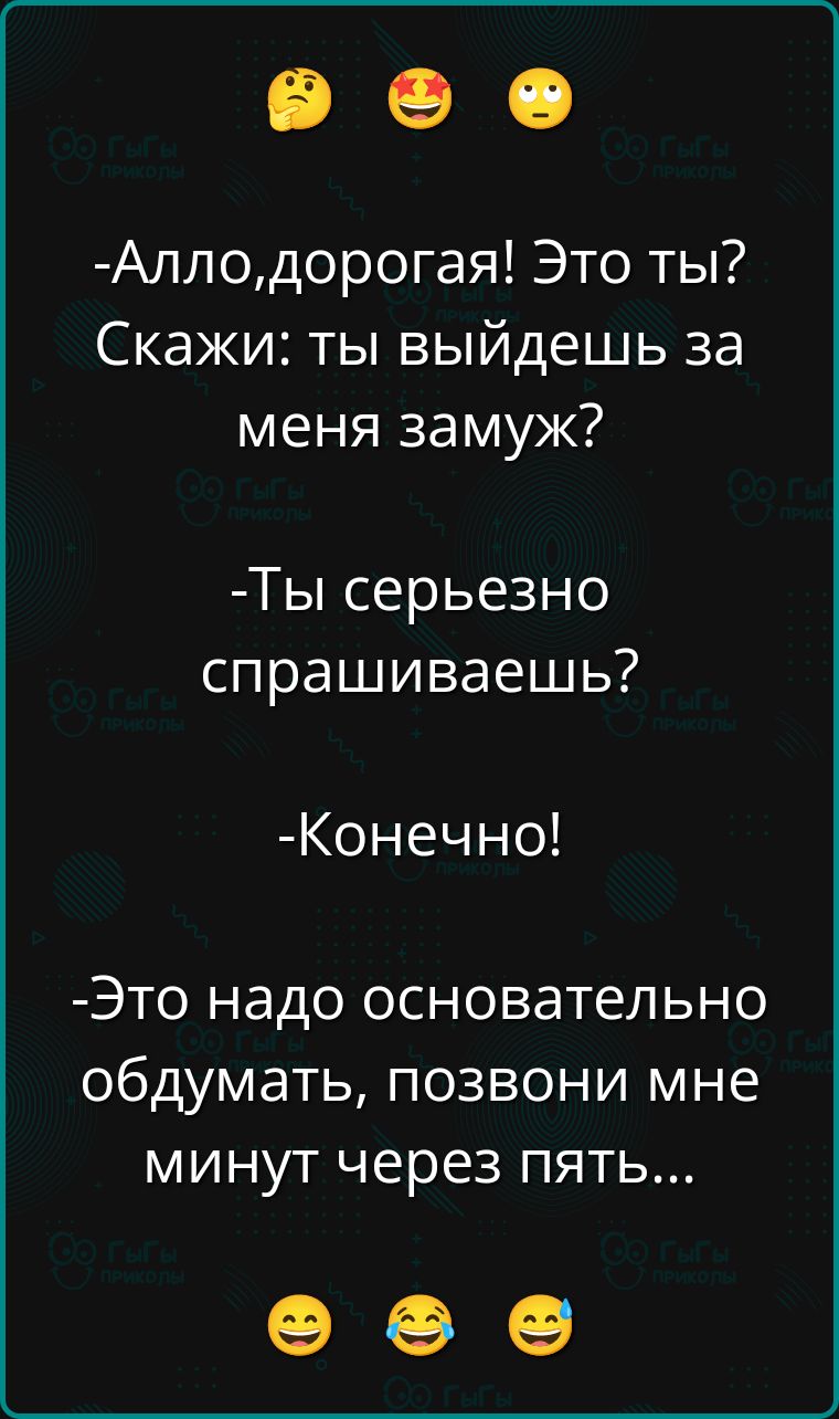 Алло, дорогая! Это ты? Скажи: ты выйдешь за меня замуж?
Ты серьезно спрашиваешь?
Конечно!
Это надо основательно обдумать, позвони мне минут через пять...