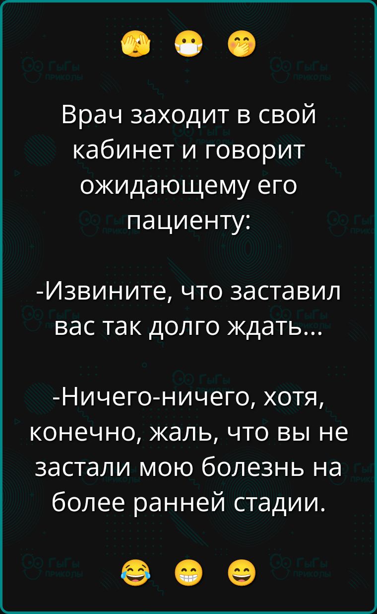 Врач заходит в свой кабинет и говорит ожидающему его пациенту:

- Извините, что заставил вас так долго ждать...

- Ничего-ничего, хотя, конечно, жаль, что вы не застали мою болезнь на более ранней стадии.