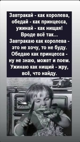 Завтракай - как королева, обедай - как принцесса, ужинай - как нищая! Вроде всё так... Завтракаю как королева - это не хочу, то не буду. Обедаю как принцесса - ну не знаю, может и поем. Ужинаю как нищий - жру, всё, что найду.
