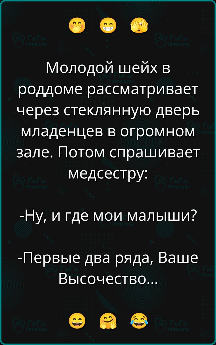 Молодой шейх в роддоме рассматривает через стеклянную дверь младенцев в огромном зале. Потом спрашивает медсестру:

-Ну, и где мои малыши?

-Первые два ряда, Ваше Высочество...