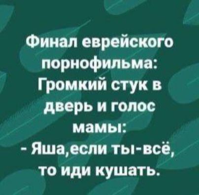 Финал еврейского порнофильма: Громкий стук в дверь и голос мамы: - Яша, если ты всё, то иди кушать.