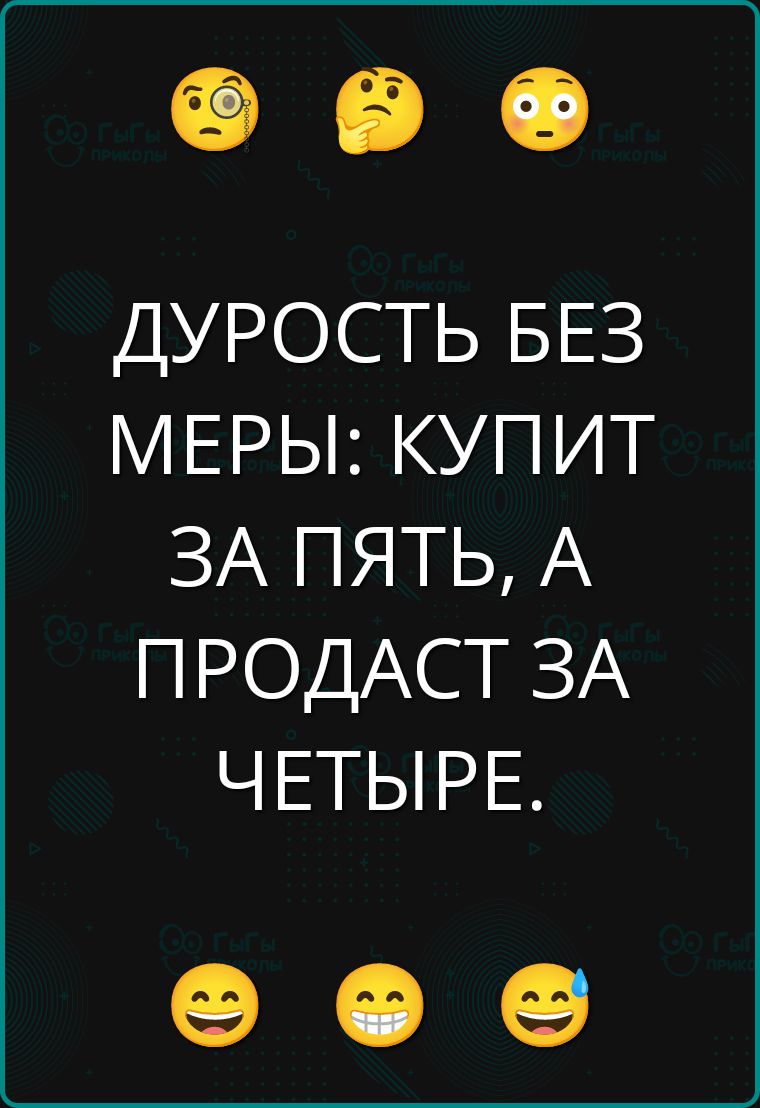 ДУРОСТЬ БЕЗ МЕРЫ: КУПИТ ЗА ПЯТЬ, А ПРОДАДСТ ЗА ЧЕТЫРЕ.