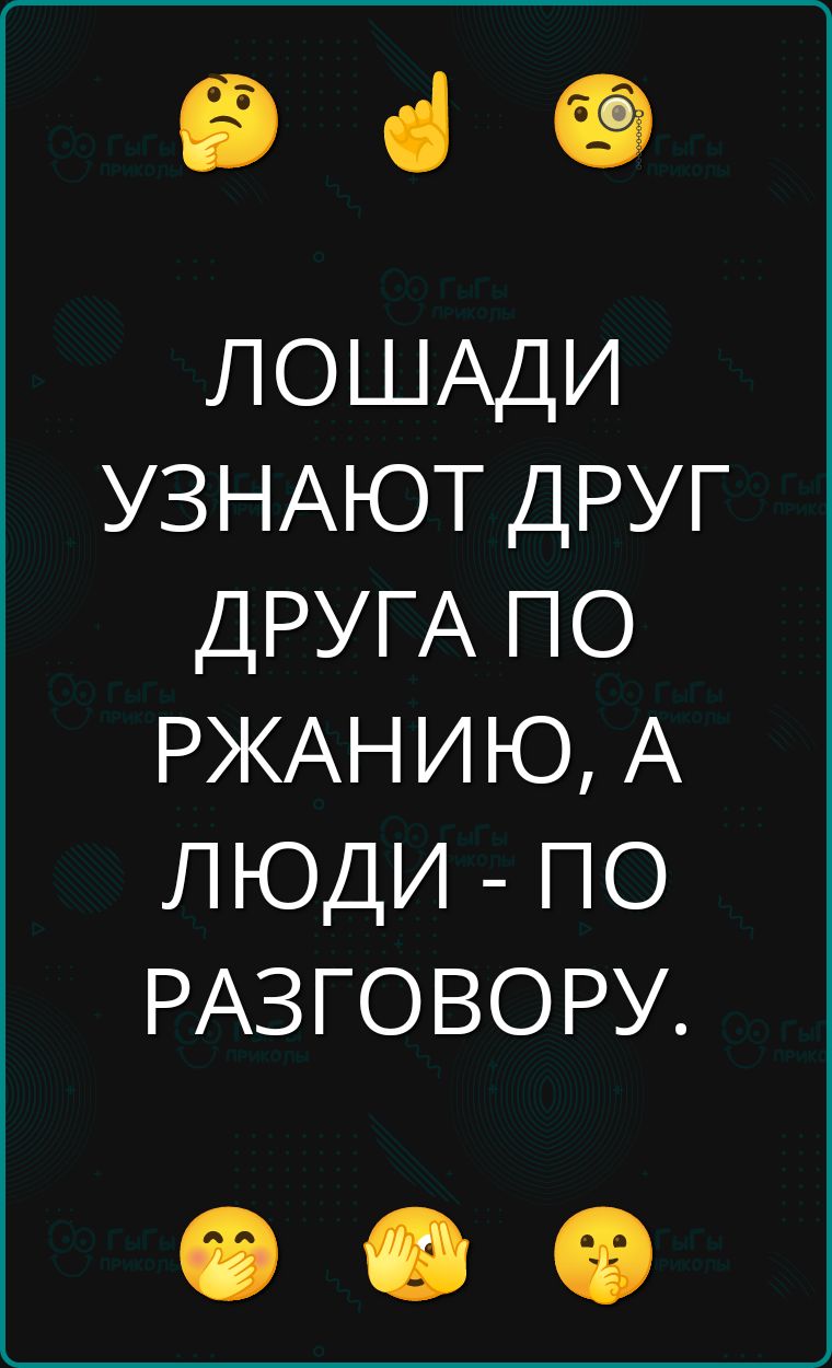 ЛОШАДИ УЗНАЮТ ДРУГ ДРУГА ПО РЖАНИЮ, А ЛЮДИ - ПО РАЗГОВОРУ.