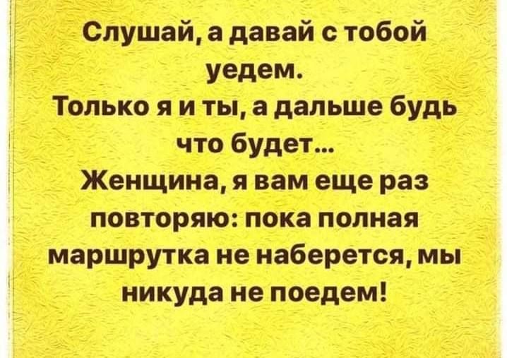 Слушай, а давай с тобой уедем. Только я и ты, а дальше будь что будет... Женщина, я вам еще раз повторяю: пока полная маршрутка не наберется, мы никуда не поедем!