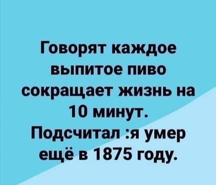Говорят, каждое выпитое пиво сокращает жизнь на 10 минут. Подсчитал: я умер ещё в 1875 году.