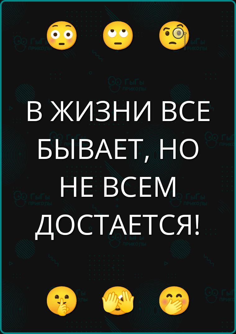 В ЖИЗНИ ВСЕ БЫВАЕТ, НО НЕ ВСЕМ ДОСТАЕТСЯ!