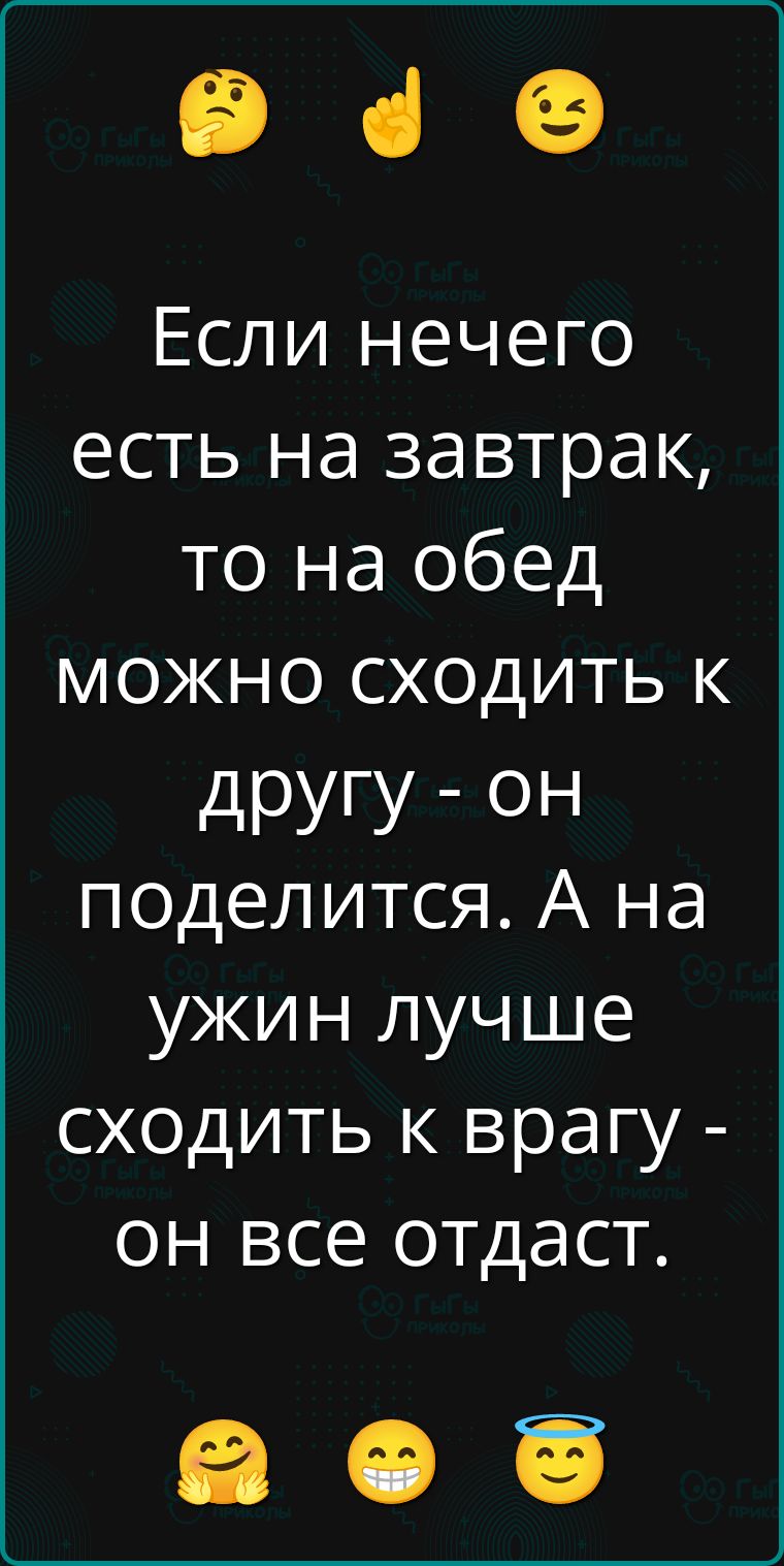 Если нечего есть на завтрак, то на обед можно сходить к другу - он поделится. А на ужин лучше сходить к врагу - он все отдаст.