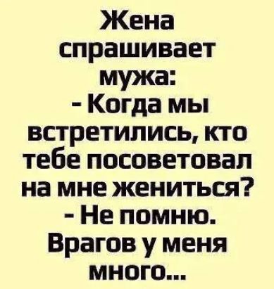Жена спрашивает мужа: - Когда мы встретились, кто тебе посоветовал на мне жениться? - Не помню. Врагов у меня много...