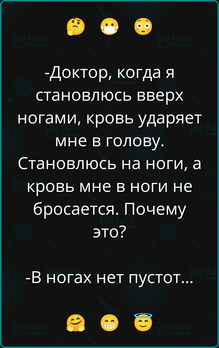 -Доктор, когда я становлюсь вверх ногами, кровь ударяет мне в голову. Становлюсь на ноги, а кровь мне в ноги не бросается. Почему это?
-В ногах нет пустот...