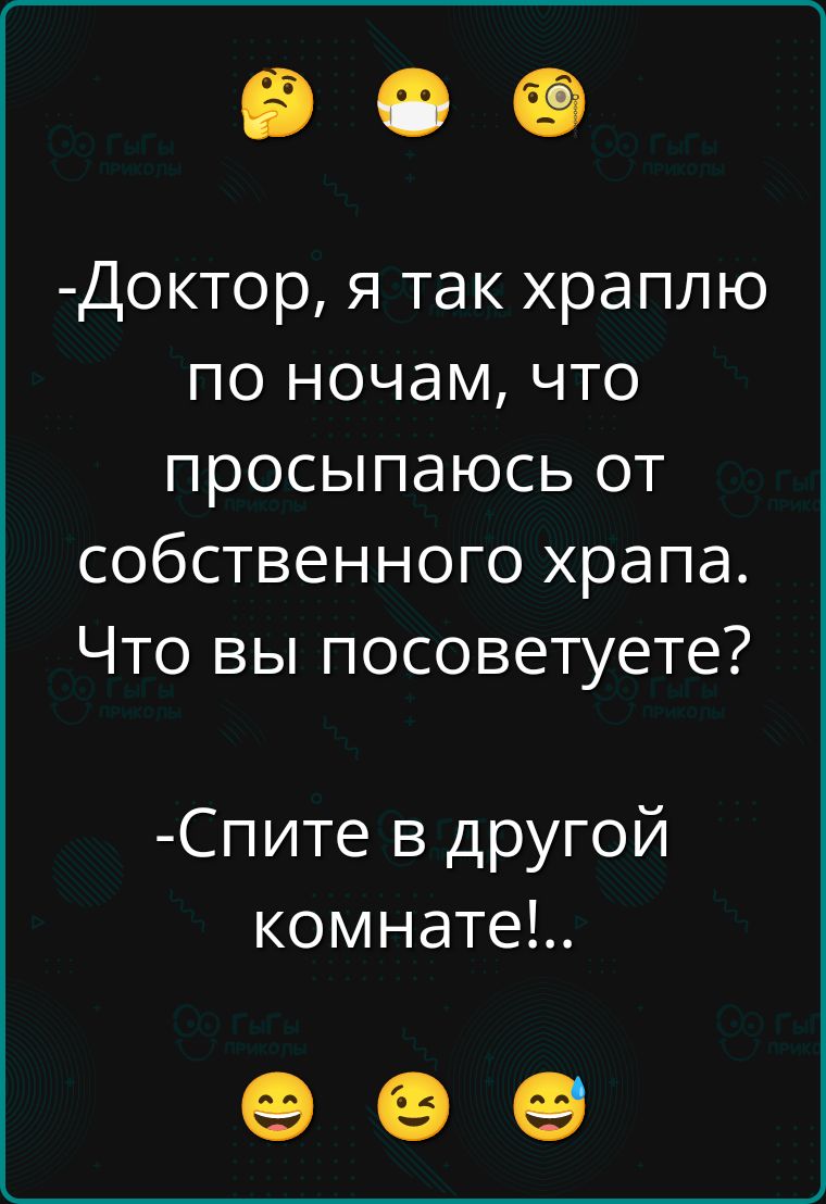 Доктор, я так храплю по ночам, что просыпаюсь от собственного храпа. Что вы посоветуете?
-Спите в другой комнате!