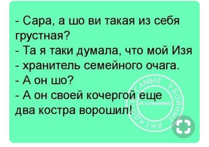 - Сара, а шо ви такая из себя грустная?  
- Та я таки думала, что мой Изя  
- хранитель семейного очага.  
- А он шо?  
- А он своей кочергой еще два костра ворошил!