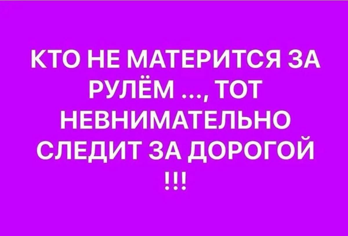 КТО НЕ МАТЕРИТСЯ ЗА РУЛЁМ ..., ТOT НEVНИМАТЕЛЬНО СЛЕДИТ ЗА ДОРОГOY !!!