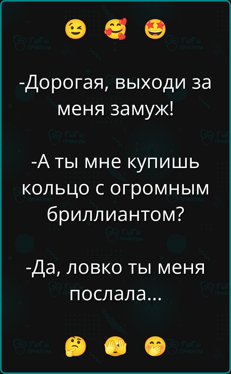 -Дорогая, выходи за меня замуж!
-А ты мне купишь кольцо с огромным бриллиантом?
-Да, ловко ты меня послала...