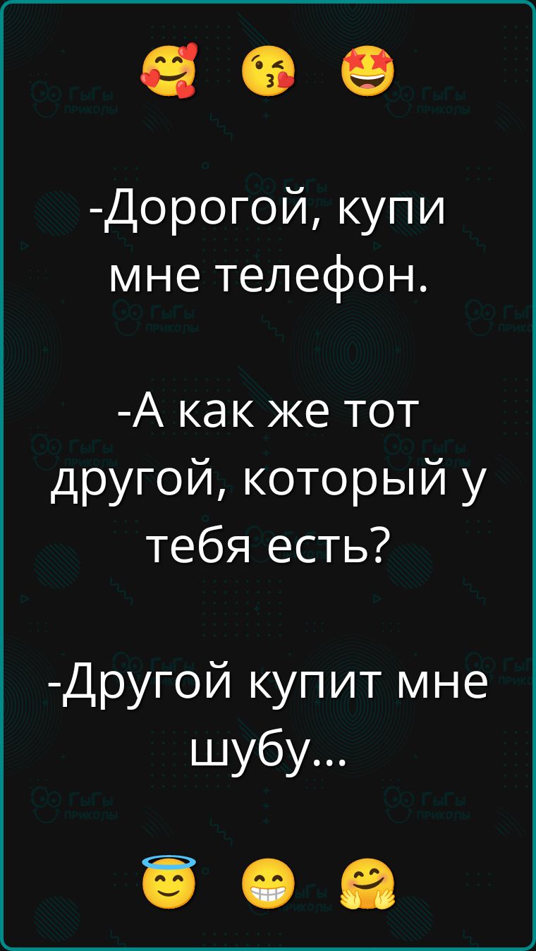-Дорогой, купи мне телефон.
-А как же тот другой, который у тебя есть?
-Другой купит мне шубу...